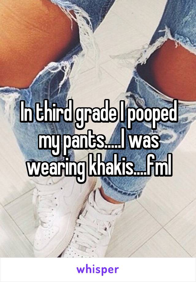 In third grade I pooped my pants.....I was wearing khakis....fml