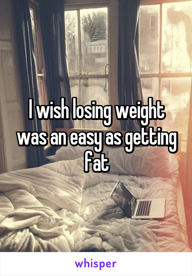 I wish losing weight was an easy as getting fat