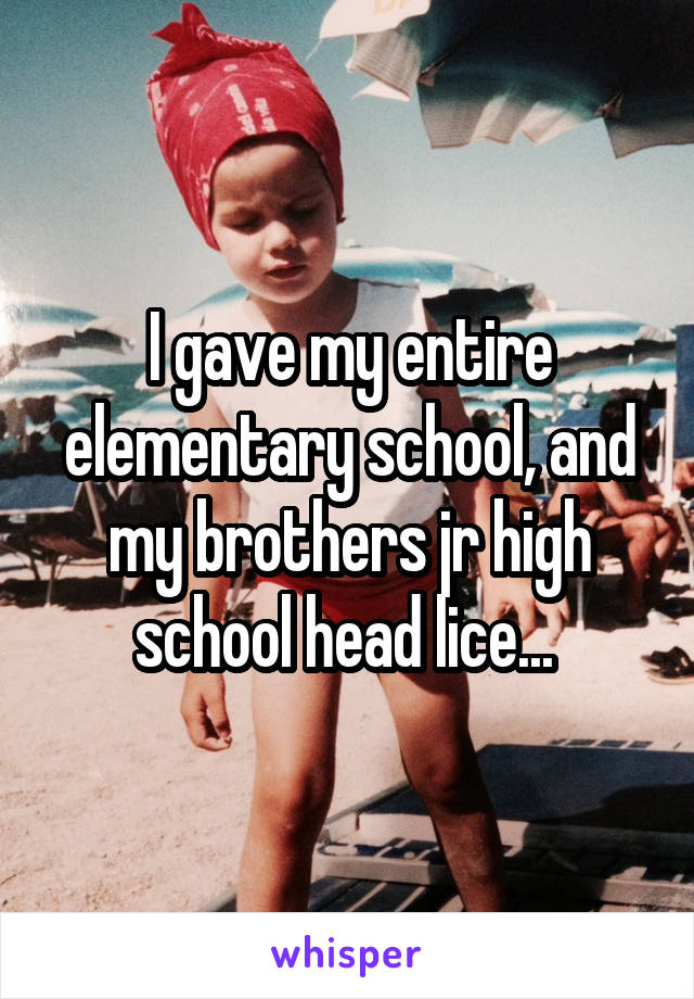 I gave my entire elementary school, and my brothers jr high school head lice... 