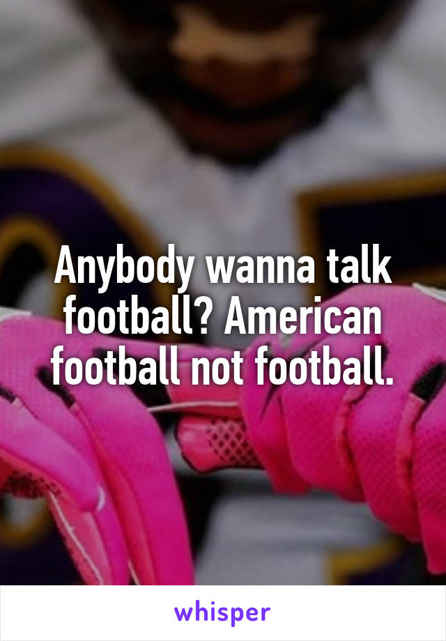 Anybody wanna talk football? American football not football.