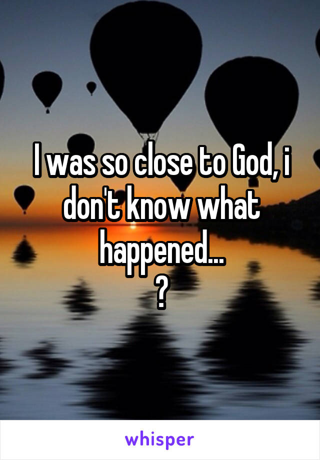 I was so close to God, i don't know what happened...
😔