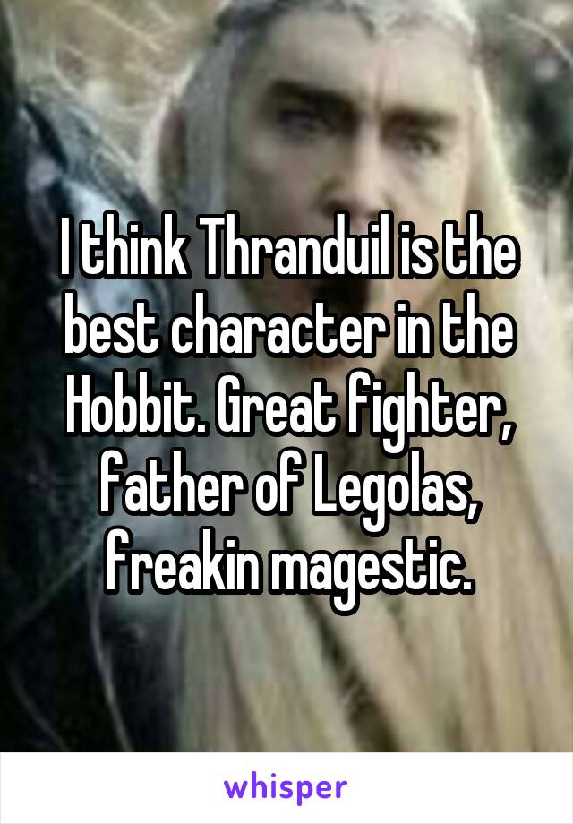 I think Thranduil is the best character in the Hobbit. Great fighter, father of Legolas, freakin magestic.