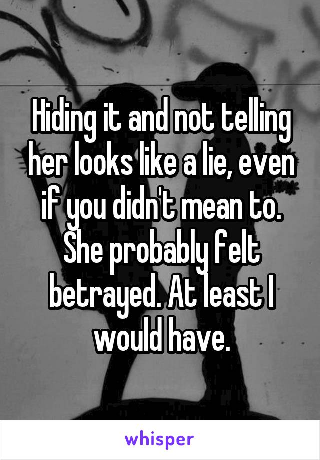 Hiding it and not telling her looks like a lie, even if you didn't mean to.
She probably felt betrayed. At least I would have.