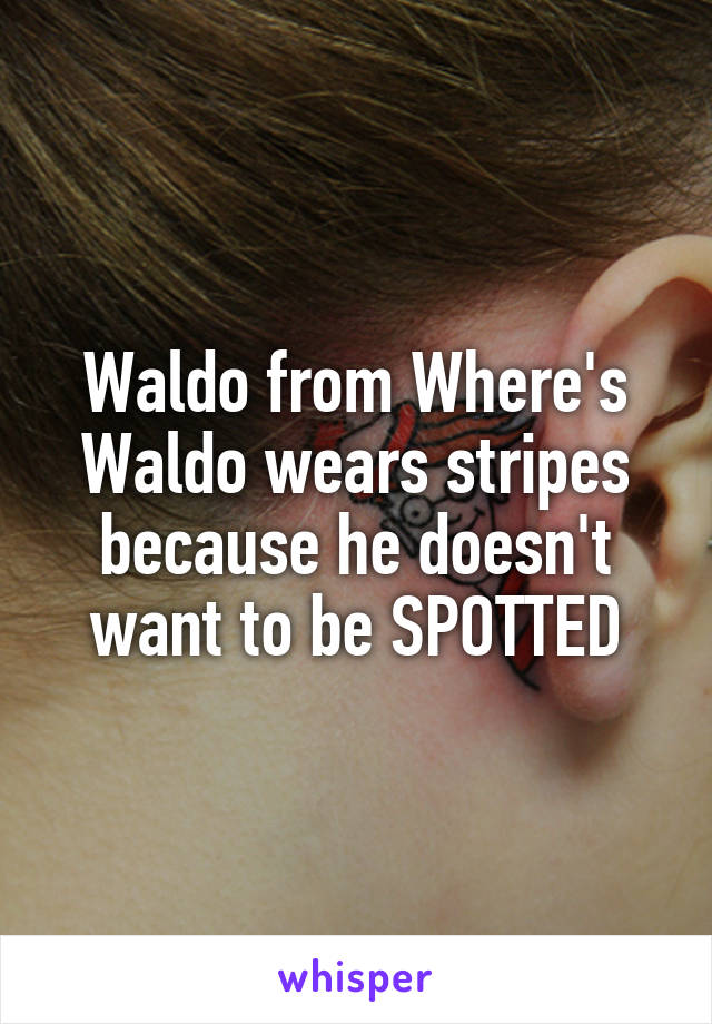 Waldo from Where's Waldo wears stripes because he doesn't want to be SPOTTED