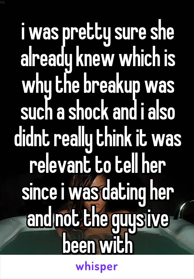 i was pretty sure she already knew which is why the breakup was such a shock and i also didnt really think it was relevant to tell her since i was dating her and not the guys ive been with