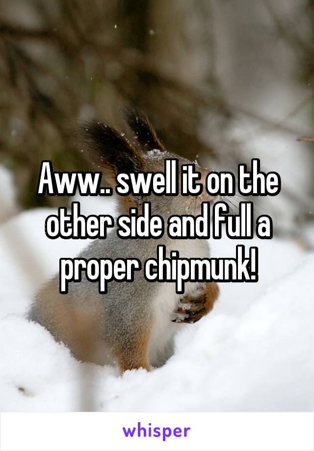 Aww.. swell it on the other side and full a proper chipmunk!