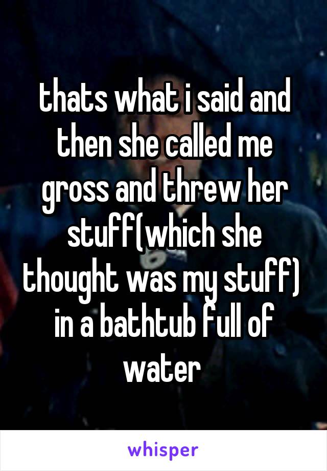 thats what i said and then she called me gross and threw her stuff(which she thought was my stuff)  in a bathtub full of water 