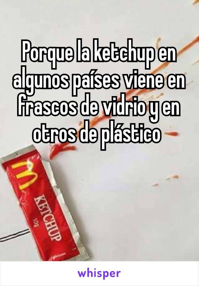 Porque la ketchup en algunos países viene en frascos de vidrio y en otros de plástico 