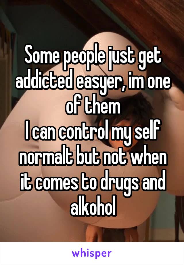 Some people just get addicted easyer, im one of them
I can control my self normalt but not when it comes to drugs and alkohol