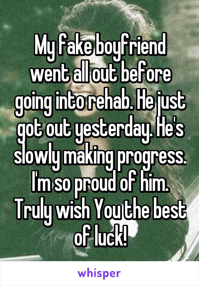 My fake boyfriend went all out before going into rehab. He just got out yesterday. He's slowly making progress. I'm so proud of him. Truly wish You the best of luck!