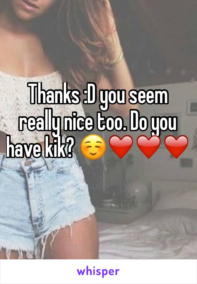 Thanks :D you seem really nice too. Do you have kik? ☺️❤️❤️❤️ 