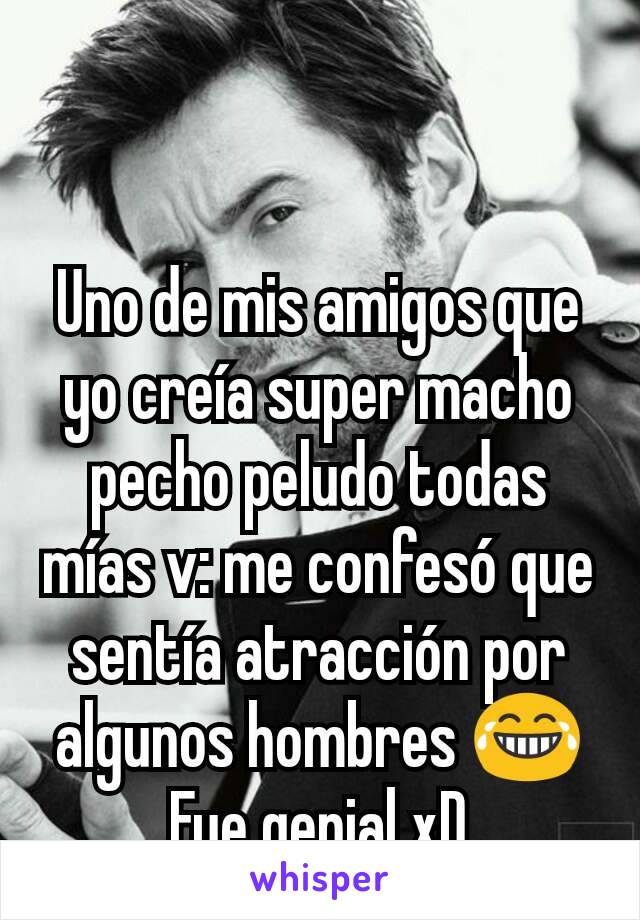 Uno de mis amigos que yo creía super macho pecho peludo todas mías v: me confesó que sentía atracción por algunos hombres 😂
Fue genial xD