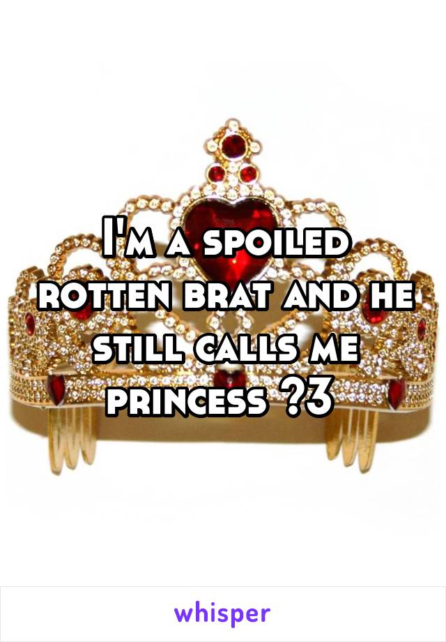 I'm a spoiled rotten brat and he still calls me princess <3 