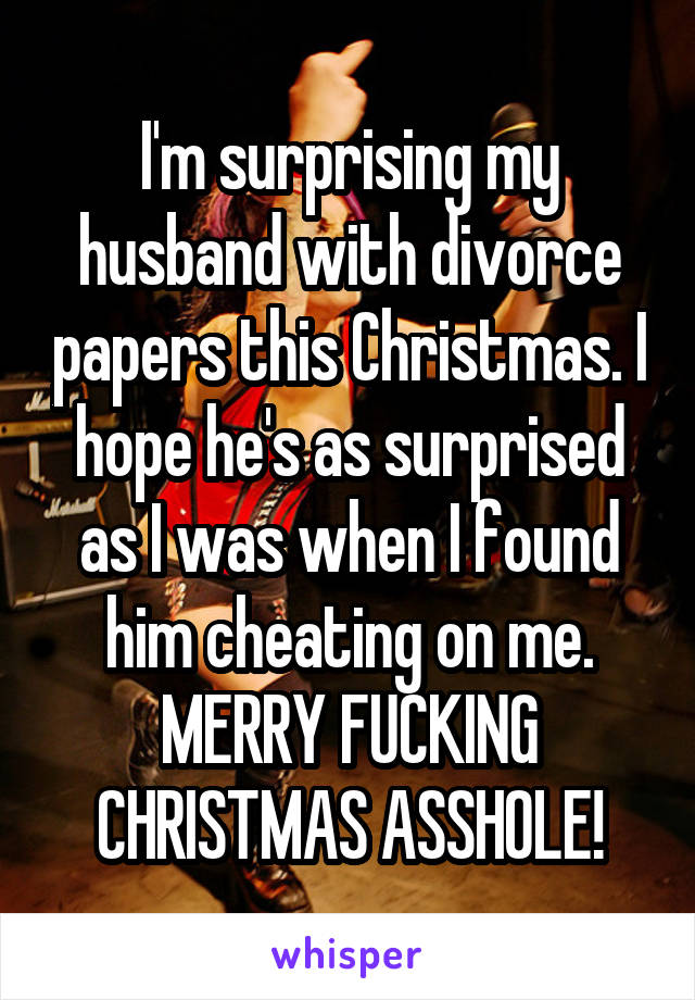 I'm surprising my husband with divorce papers this Christmas. I hope he's as surprised as I was when I found him cheating on me. MERRY FUCKING CHRISTMAS ASSHOLE!