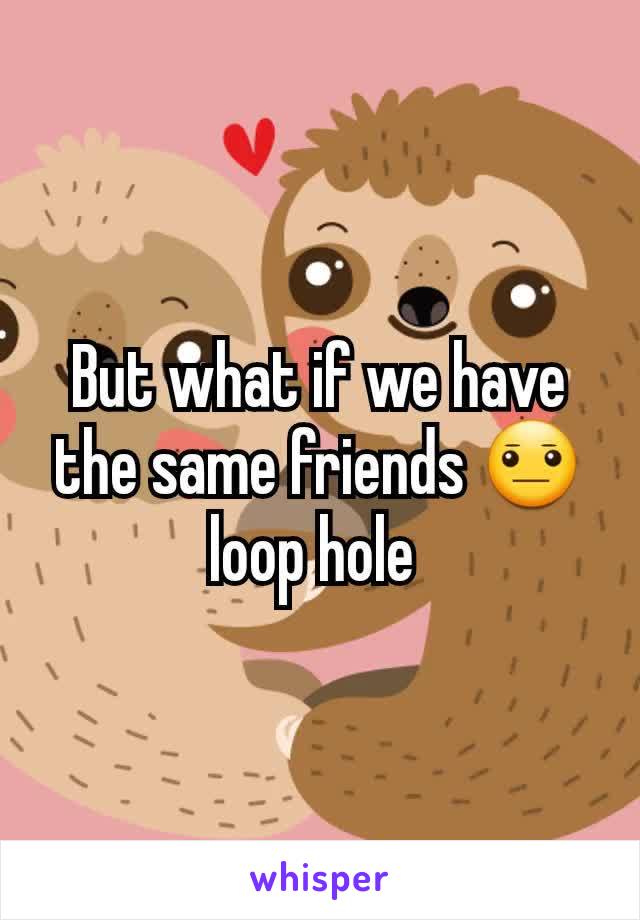 But what if we have the same friends 😐loop hole 