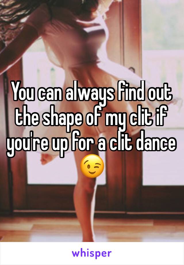 You can always find out the shape of my clit if you're up for a clit dance 😉