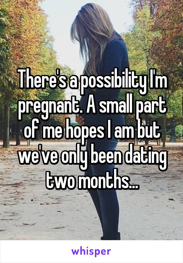There's a possibility I'm pregnant. A small part of me hopes I am but we've only been dating two months...