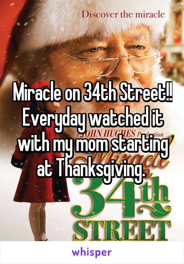 Miracle on 34th Street!! Everyday watched it with my mom starting at Thanksgiving. 