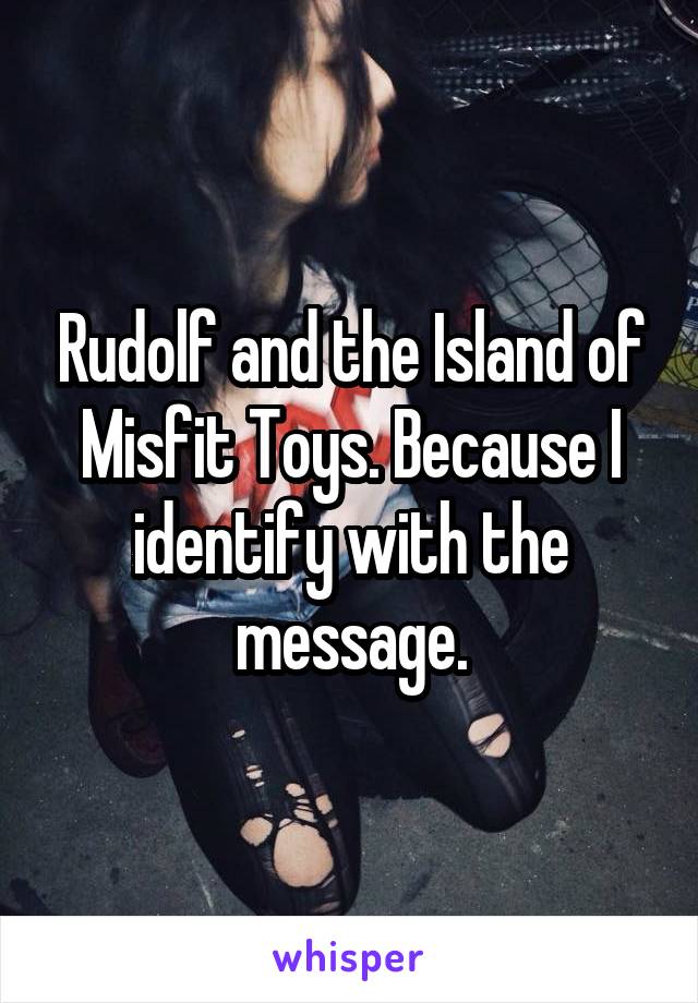 Rudolf and the Island of Misfit Toys. Because I identify with the message.