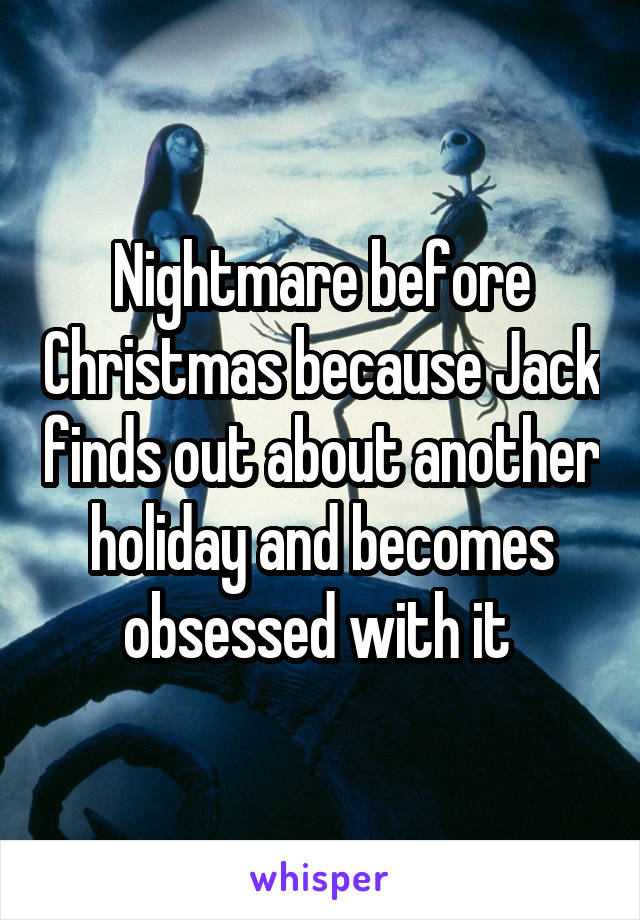 Nightmare before Christmas because Jack finds out about another holiday and becomes obsessed with it 