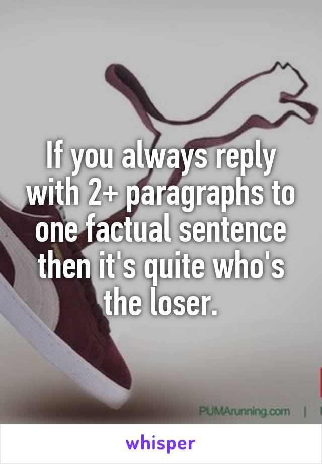 If you always reply with 2+ paragraphs to one factual sentence then it's quite who's the loser.