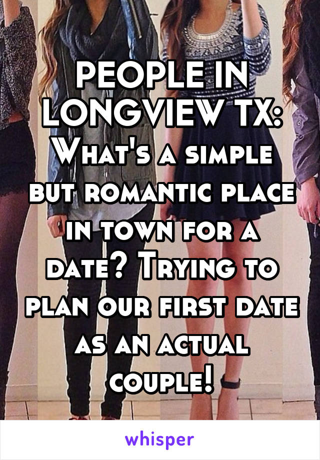 PEOPLE IN LONGVIEW TX:
What's a simple but romantic place in town for a date? Trying to plan our first date as an actual couple!