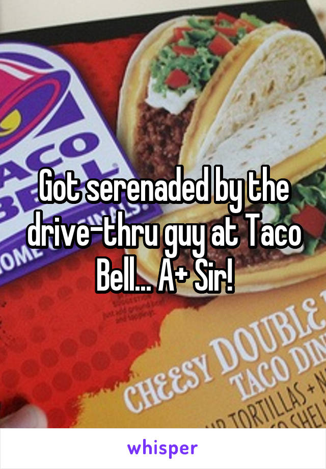 Got serenaded by the drive-thru guy at Taco Bell... A+ Sir!