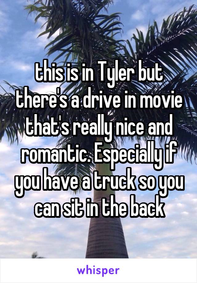 this is in Tyler but there's a drive in movie that's really nice and romantic. Especially if you have a truck so you can sit in the back