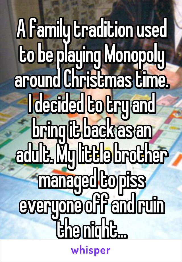 A family tradition used to be playing Monopoly around Christmas time. I decided to try and bring it back as an adult. My little brother managed to piss everyone off and ruin the night...