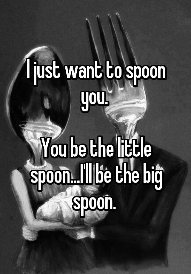 i-just-want-to-spoon-you-you-be-the-little-spoon-i-ll-be-the-big-spoon