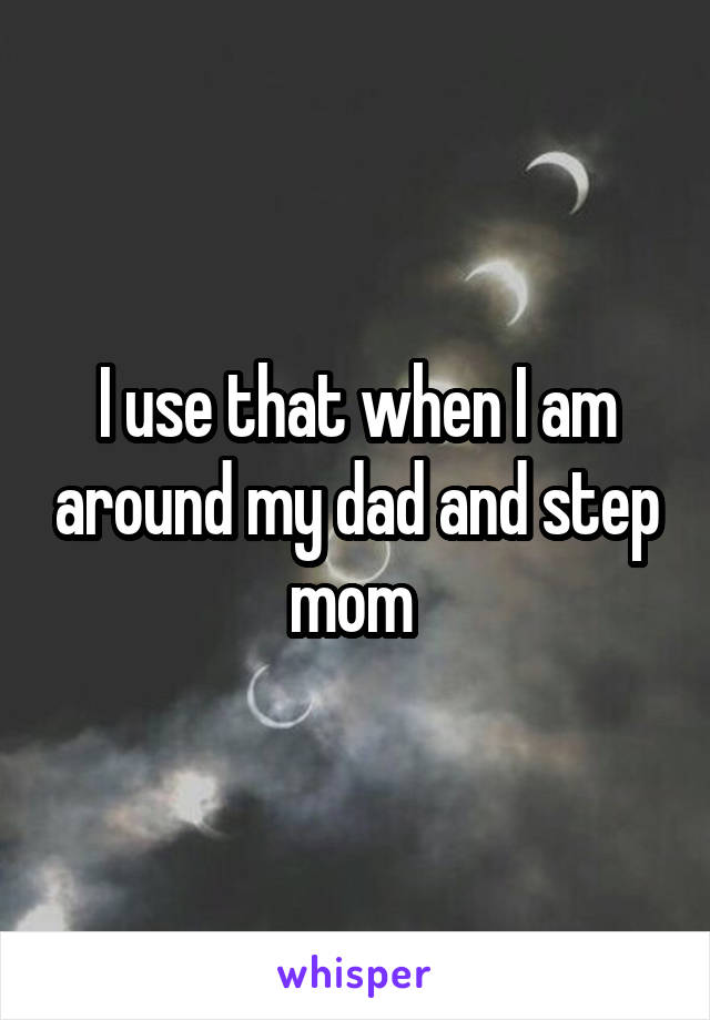 I use that when I am around my dad and step mom 