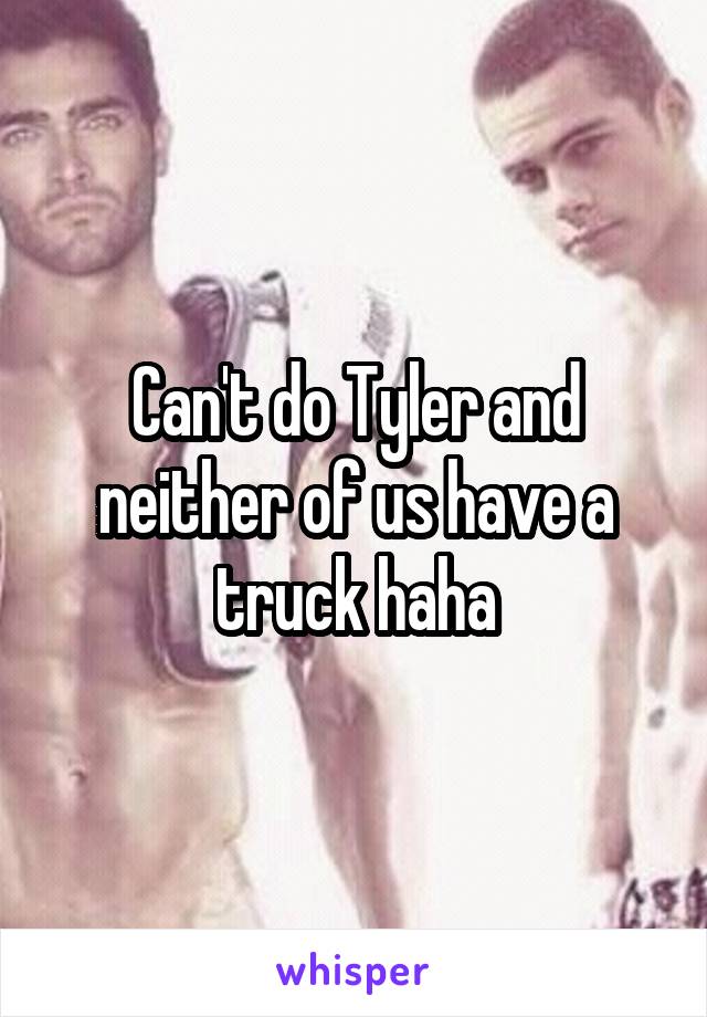 Can't do Tyler and neither of us have a truck haha