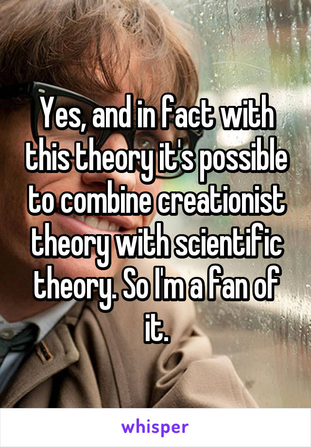 Yes, and in fact with this theory it's possible to combine creationist theory with scientific theory. So I'm a fan of it.