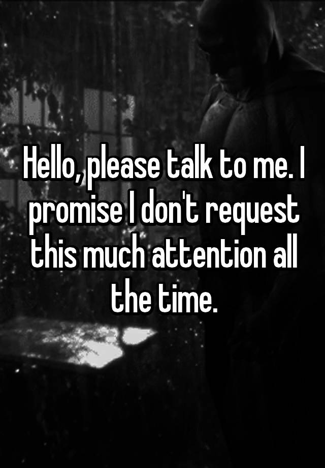 hello-please-talk-to-me-i-promise-i-don-t-request-this-much-attention