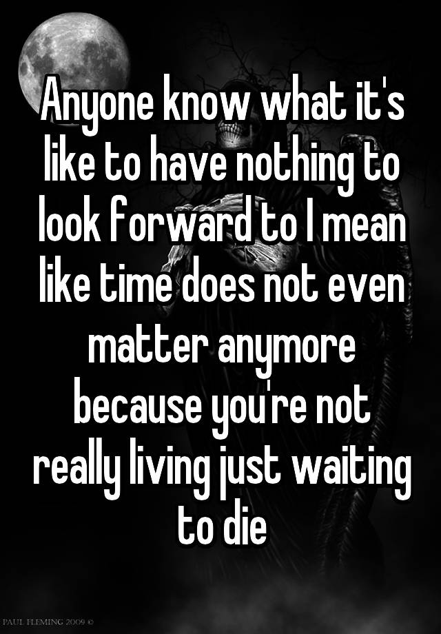 anyone-know-what-it-s-like-to-have-nothing-to-look-forward-to-i-mean