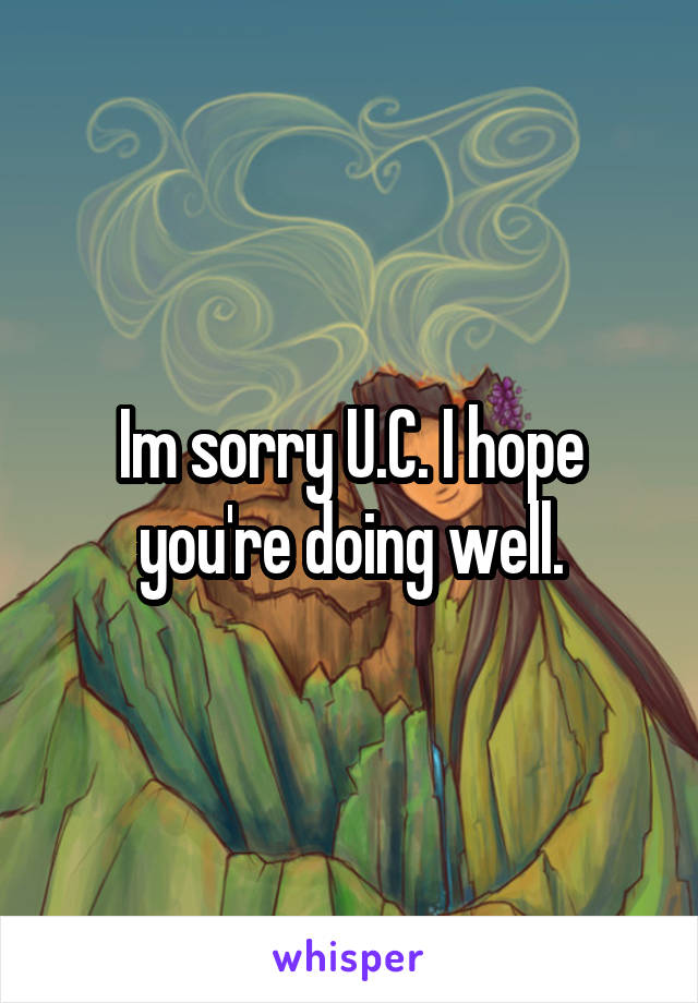 Im sorry U.C. I hope you're doing well.