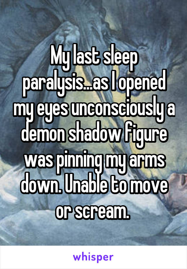 My last sleep paralysis...as I opened my eyes unconsciously a demon shadow figure was pinning my arms down. Unable to move or scream. 
