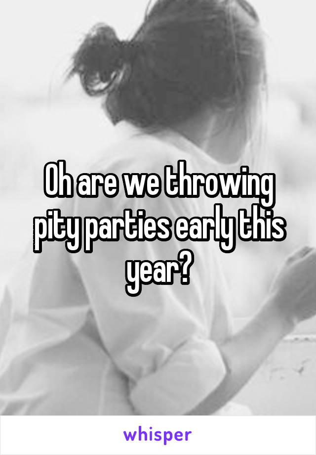 Oh are we throwing pity parties early this year?