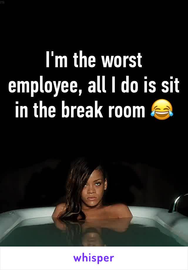 I'm the worst employee, all I do is sit in the break room 😂