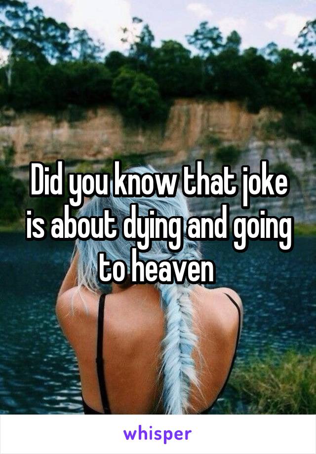 Did you know that joke is about dying and going to heaven 