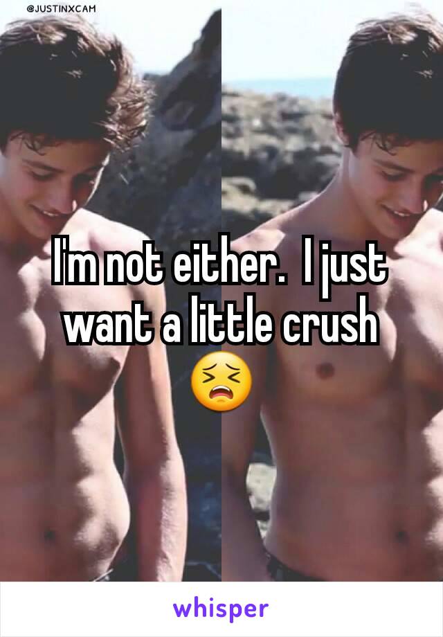 I'm not either.  I just want a little crush😣