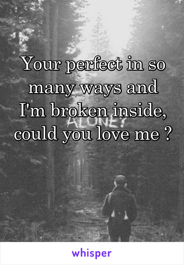 Your perfect in so many ways and I'm broken inside, could you love me ?


