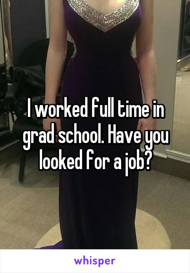 I worked full time in grad school. Have you looked for a job?