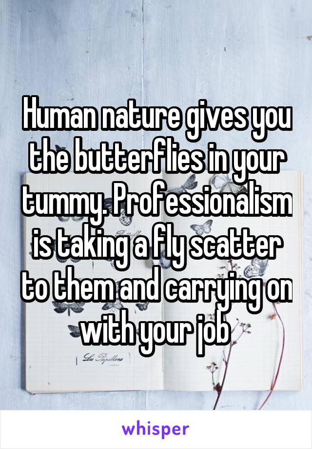 Human nature gives you the butterflies in your tummy. Professionalism is taking a fly scatter to them and carrying on with your job 