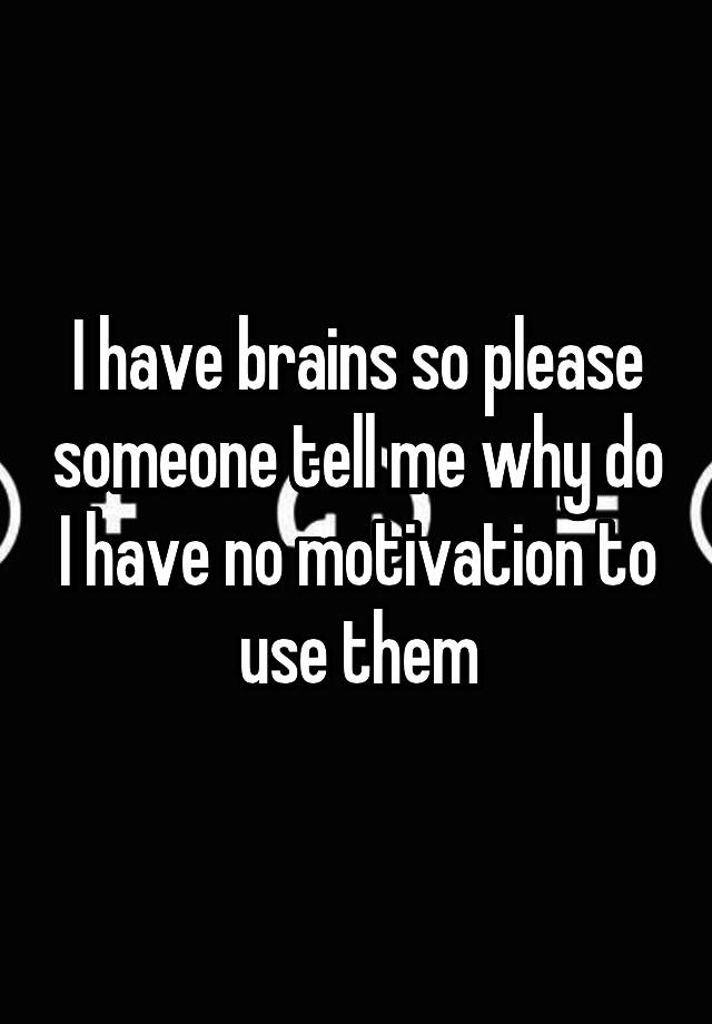 i-have-brains-so-please-someone-tell-me-why-do-i-have-no-motivation-to