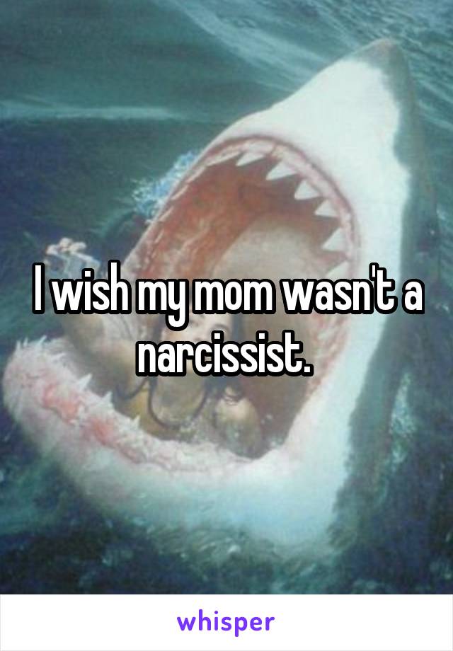I wish my mom wasn't a narcissist. 