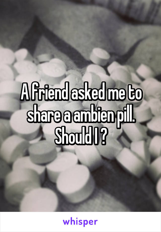 A friend asked me to share a ambien pill. Should I ?