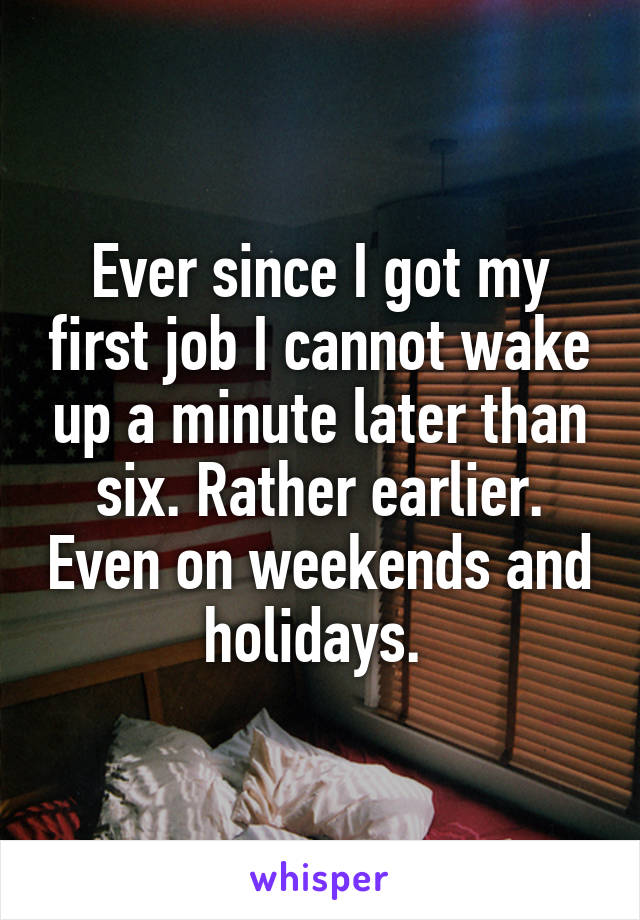 Ever since I got my first job I cannot wake up a minute later than six. Rather earlier. Even on weekends and holidays. 
