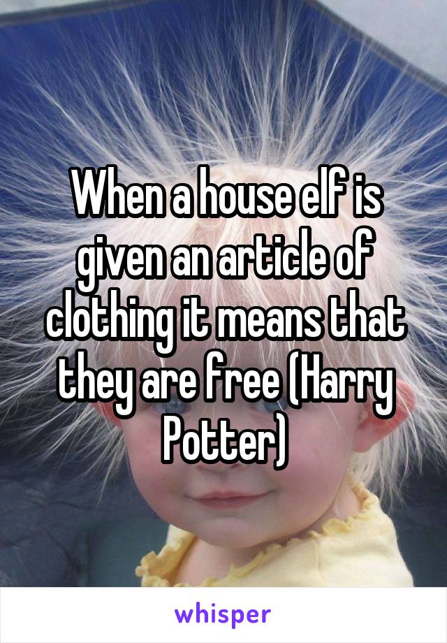 When a house elf is given an article of clothing it means that they are free (Harry Potter)