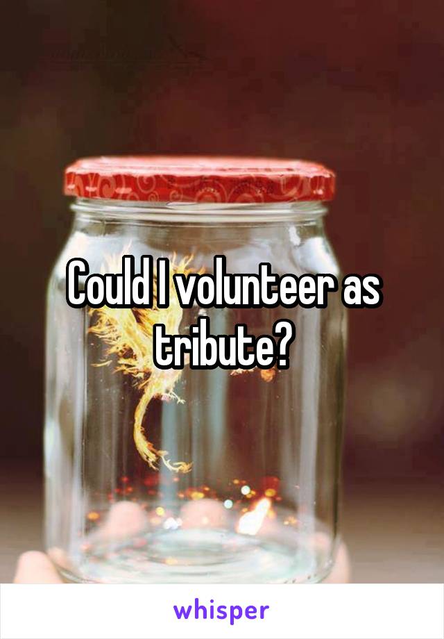 Could I volunteer as tribute?